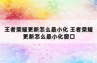 王者荣耀更新怎么最小化 王者荣耀更新怎么最小化窗口